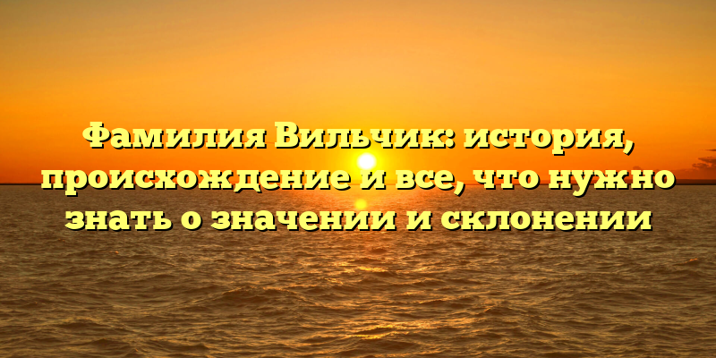 Фамилия Вильчик: история, происхождение и все, что нужно знать о значении и склонении