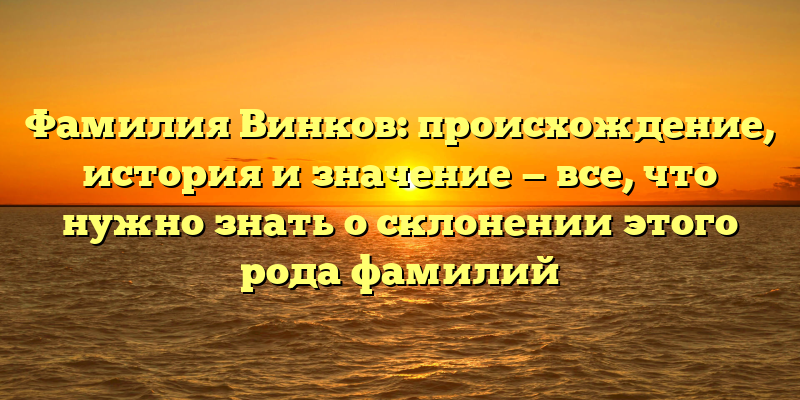 Фамилия Винков: происхождение, история и значение — все, что нужно знать о склонении этого рода фамилий