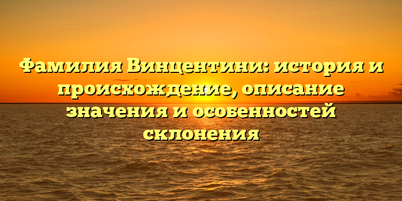 Фамилия Винцентини: история и происхождение, описание значения и особенностей склонения