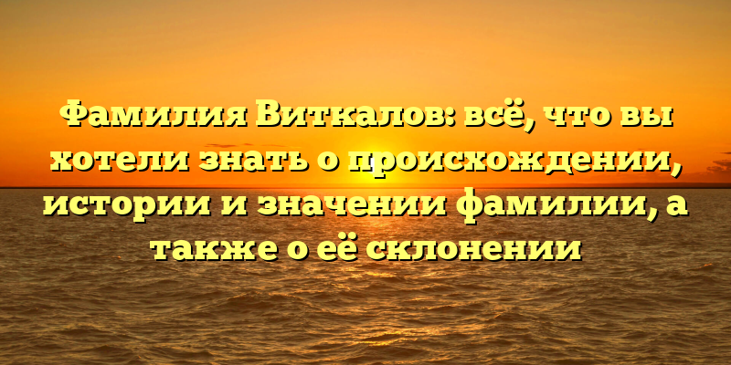 Фамилия Виткалов: всё, что вы хотели знать о происхождении, истории и значении фамилии, а также о её склонении