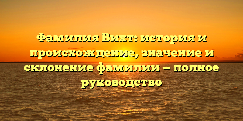 Фамилия Вихт: история и происхождение, значение и склонение фамилии — полное руководство
