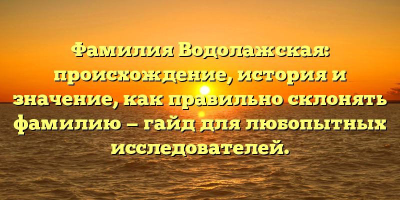 Фамилия Водолажская: происхождение, история и значение, как правильно склонять фамилию — гайд для любопытных исследователей.