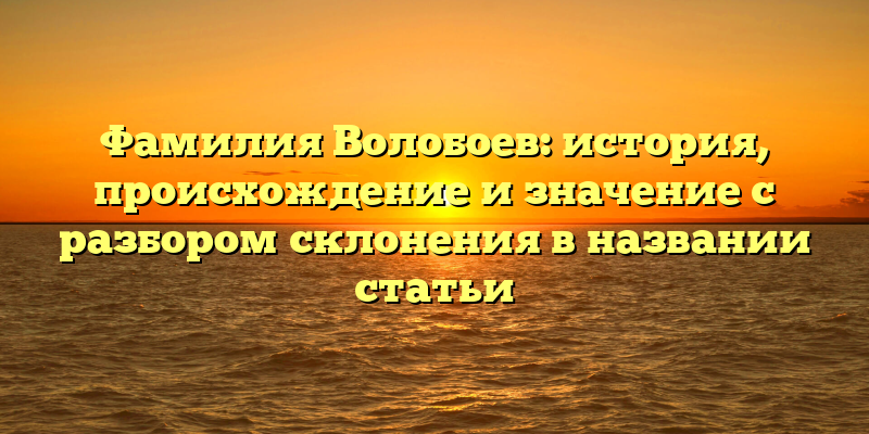 Фамилия Волобоев: история, происхождение и значение с разбором склонения в названии статьи