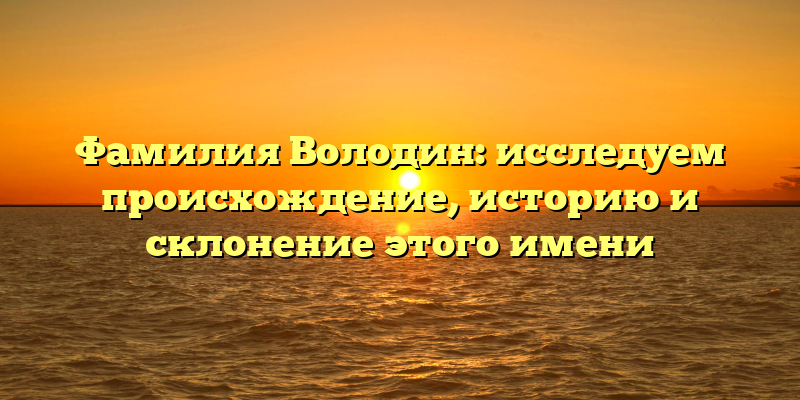 Фамилия Володин: исследуем происхождение, историю и склонение этого имени