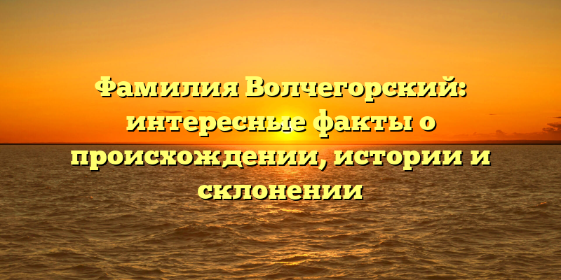 Фамилия Волчегорский: интересные факты о происхождении, истории и склонении