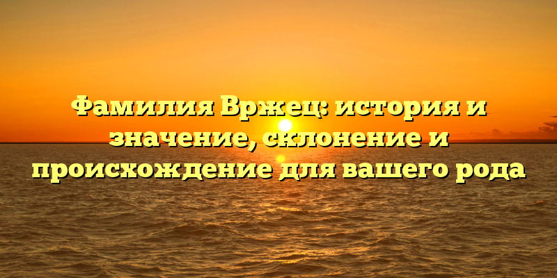 Фамилия Вржец: история и значение, склонение и происхождение для вашего рода