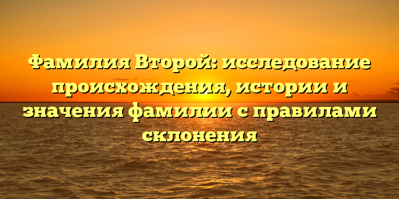 Фамилия Второй: исследование происхождения, истории и значения фамилии с правилами склонения