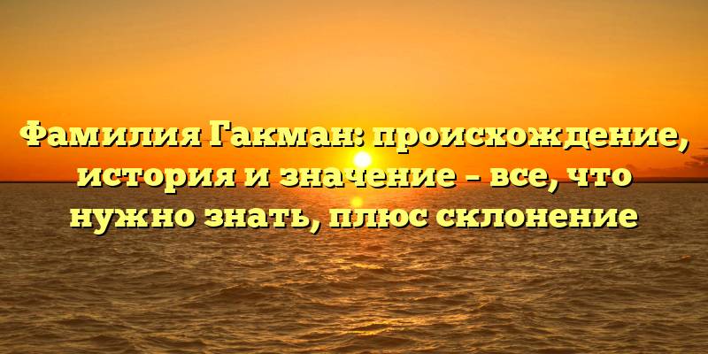 Фамилия Гакман: происхождение, история и значение – все, что нужно знать, плюс склонение