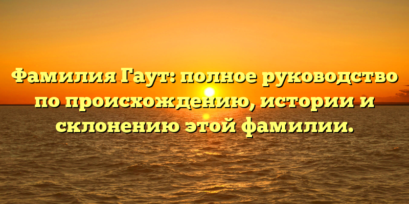 Фамилия Гаут: полное руководство по происхождению, истории и склонению этой фамилии.
