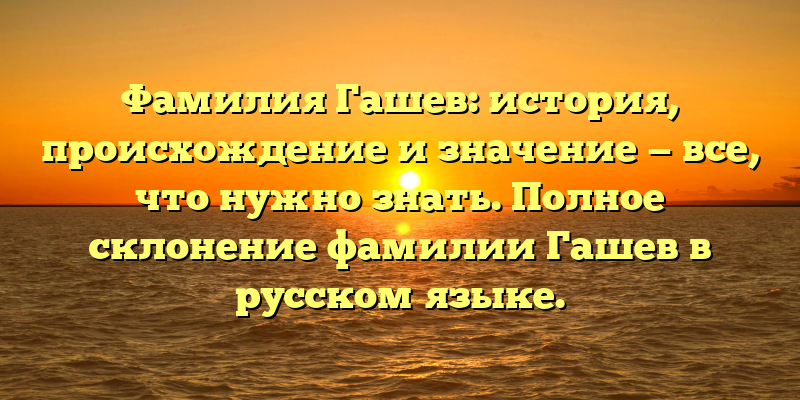 Фамилия Гашев: история, происхождение и значение — все, что нужно знать. Полное склонение фамилии Гашев в русском языке.