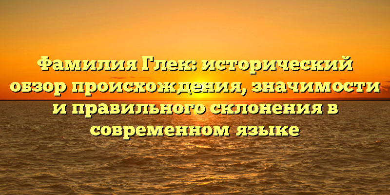 Фамилия Глек: исторический обзор происхождения, значимости и правильного склонения в современном языке