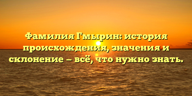 Фамилия Гмырин: история происхождения, значения и склонение — всё, что нужно знать.
