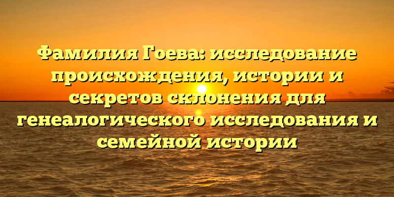 Фамилия Гоева: исследование происхождения, истории и секретов склонения для генеалогического исследования и семейной истории