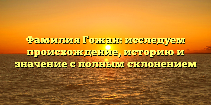 Фамилия Гожан: исследуем происхождение, историю и значение с полным склонением