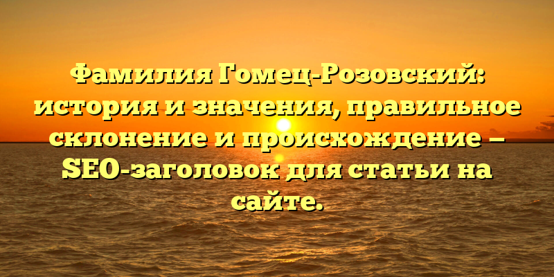 Фамилия Гомец-Розовский: история и значения, правильное склонение и происхождение — SEO-заголовок для статьи на сайте.