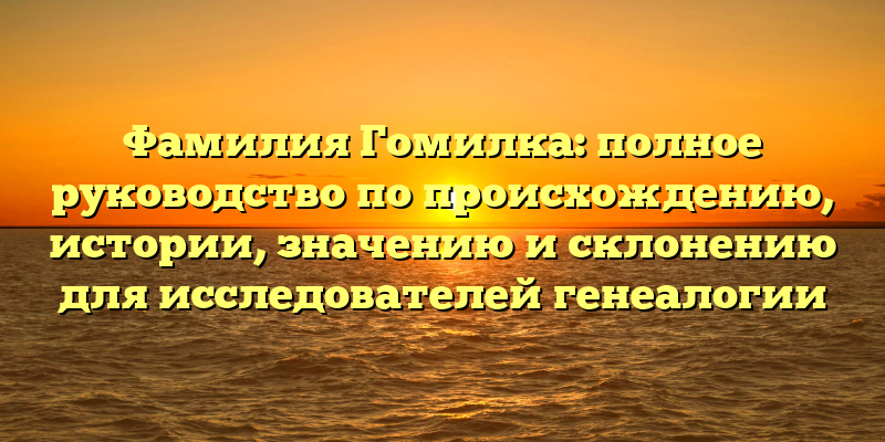 Фамилия Гомилка: полное руководство по происхождению, истории, значению и склонению для исследователей генеалогии