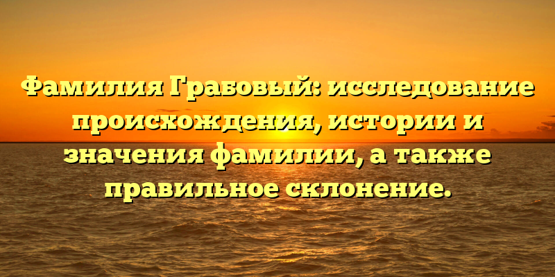 Фамилия Грабовый: исследование происхождения, истории и значения фамилии, а также правильное склонение.