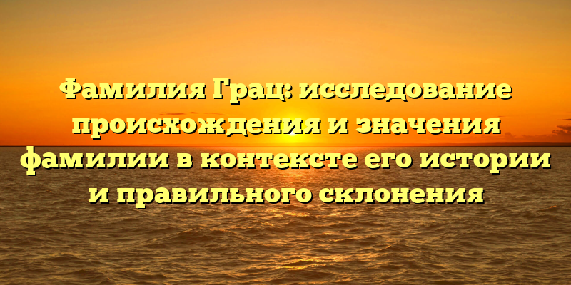 Фамилия Грац: исследование происхождения и значения фамилии в контексте его истории и правильного склонения