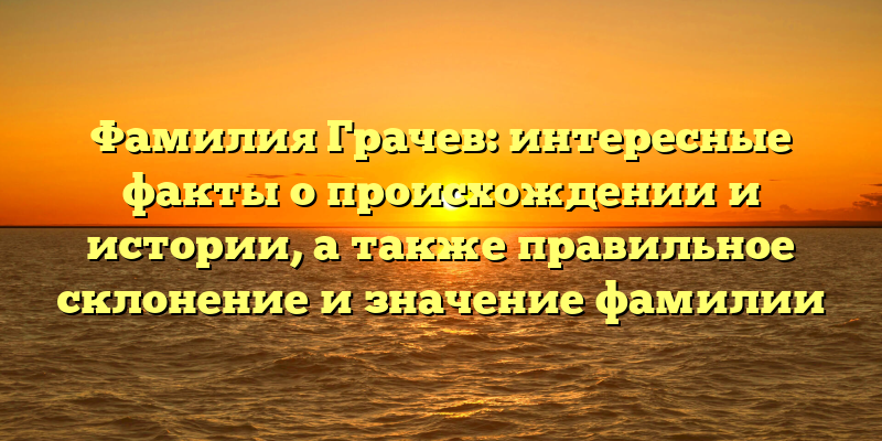 Фамилия Грачев: интересные факты о происхождении и истории, а также правильное склонение и значение фамилии