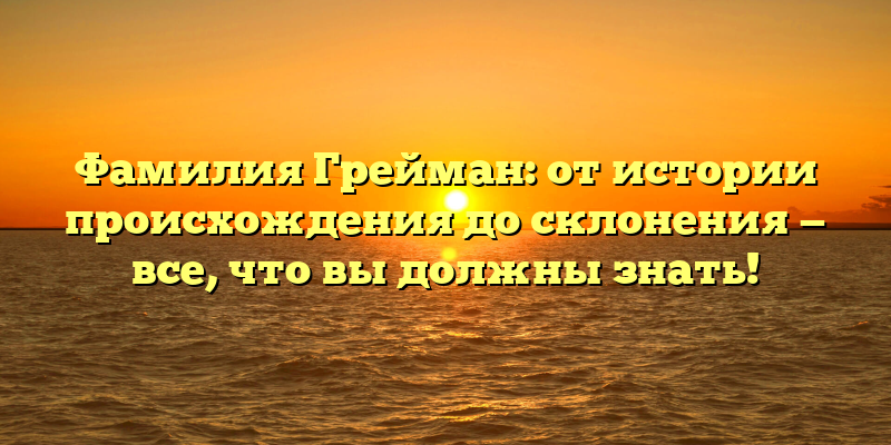 Фамилия Грейман: от истории происхождения до склонения — все, что вы должны знать!
