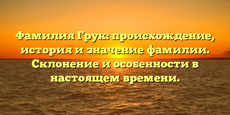 Фамилия Грук: происхождение, история и значение фамилии. Склонение и особенности в настоящем времени.