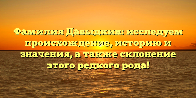 Фамилия Давыдкин: исследуем происхождение, историю и значения, а также склонение этого редкого рода!