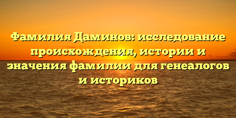 Фамилия Даминов: исследование происхождения, истории и значения фамилии для генеалогов и историков