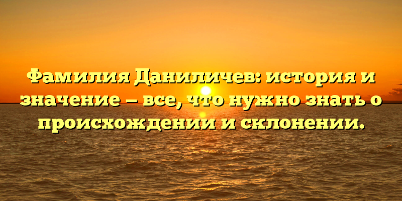 Фамилия Даниличев: история и значение — все, что нужно знать о происхождении и склонении.