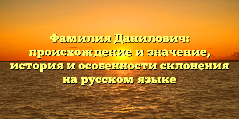 Фамилия Данилович: происхождение и значение, история и особенности склонения на русском языке