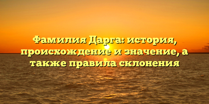 Фамилия Дарга: история, происхождение и значение, а также правила склонения