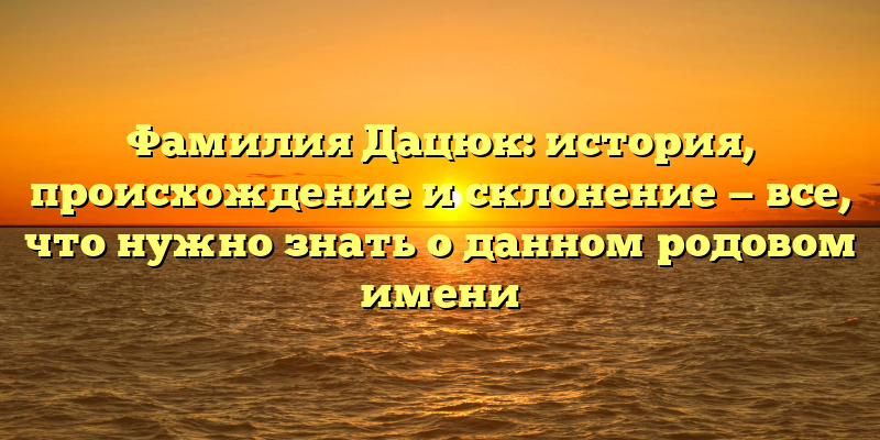Фамилия Дацюк: история, происхождение и склонение — все, что нужно знать о данном родовом имени