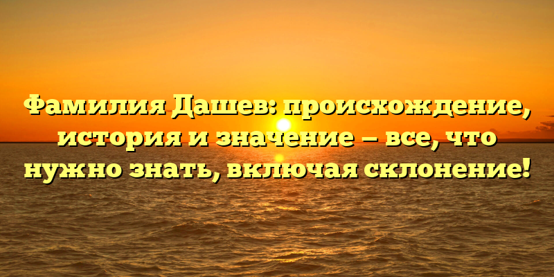 Фамилия Дашев: происхождение, история и значение — все, что нужно знать, включая склонение!
