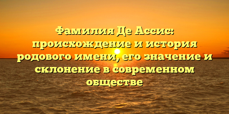 Фамилия Де Ассис: происхождение и история родового имени, его значение и склонение в современном обществе