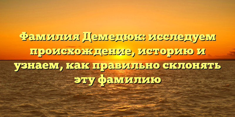 Фамилия Демедюк: исследуем происхождение, историю и узнаем, как правильно склонять эту фамилию