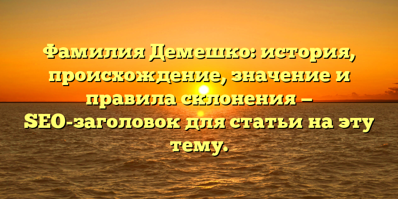 Фамилия Демешко: история, происхождение, значение и правила склонения — SEO-заголовок для статьи на эту тему.