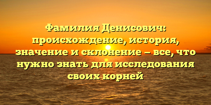 Фамилия Денисович: происхождение, история, значение и склонение — все, что нужно знать для исследования своих корней