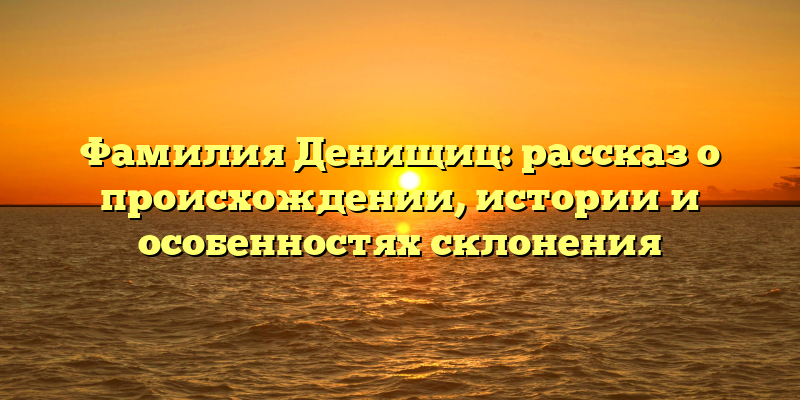 Фамилия Денищиц: рассказ о происхождении, истории и особенностях склонения