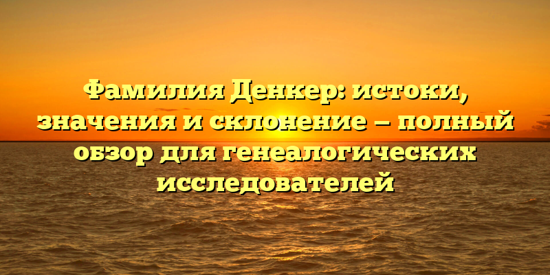 Фамилия Денкер: истоки, значения и склонение — полный обзор для генеалогических исследователей