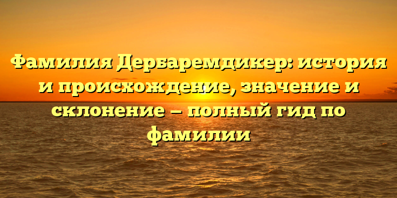 Фамилия Дербаремдикер: история и происхождение, значение и склонение — полный гид по фамилии