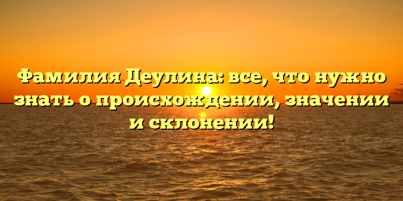 Фамилия Деулина: все, что нужно знать о происхождении, значении и склонении!