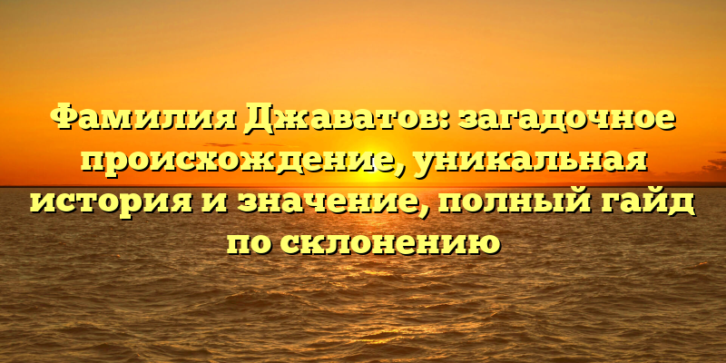 Фамилия Джаватов: загадочное происхождение, уникальная история и значение, полный гайд по склонению