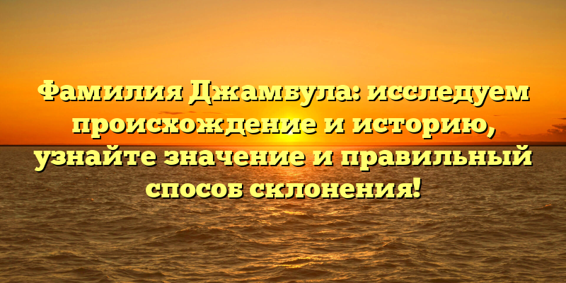 Фамилия Джамбула: исследуем происхождение и историю, узнайте значение и правильный способ склонения!