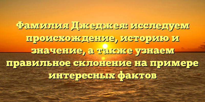 Фамилия Джеджея: исследуем происхождение, историю и значение, а также узнаем правильное склонение на примере интересных фактов