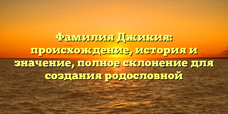 Фамилия Джикия: происхождение, история и значение, полное склонение для создания родословной