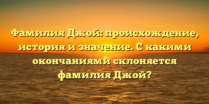 Фамилия Джой: происхождение, история и значение. С какими окончаниями склоняется фамилия Джой?