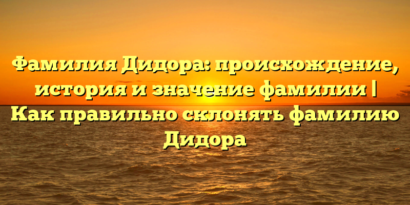 Фамилия Дидора: происхождение, история и значение фамилии | Как правильно склонять фамилию Дидора