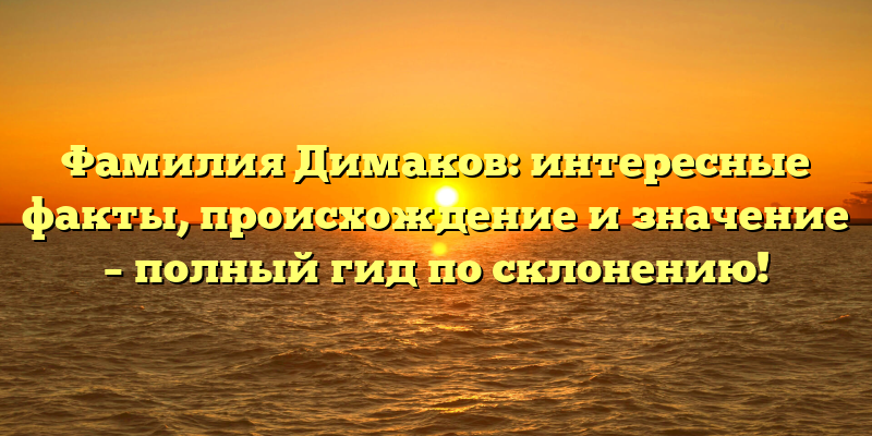 Фамилия Димаков: интересные факты, происхождение и значение – полный гид по склонению!
