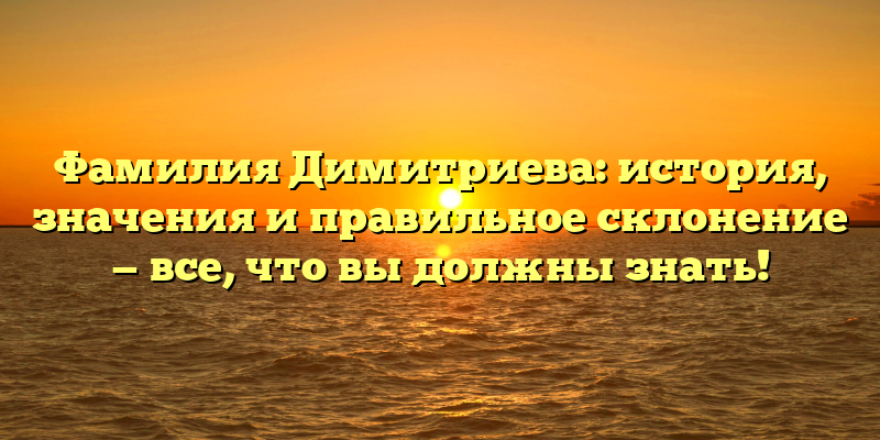 Фамилия Димитриева: история, значения и правильное склонение — все, что вы должны знать!