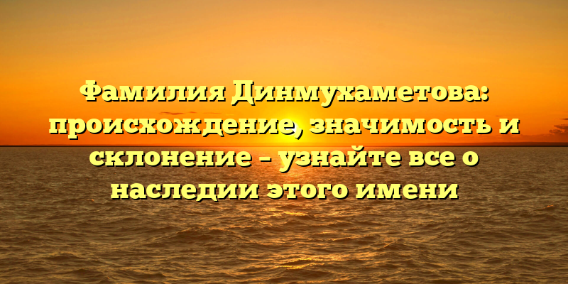 Фамилия Динмухаметова: происхождение, значимость и склонение – узнайте все о наследии этого имени