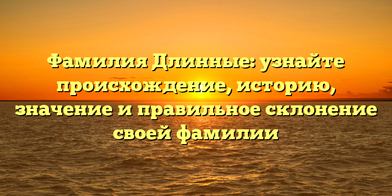 Фамилия Длинные: узнайте происхождение, историю, значение и правильное склонение своей фамилии